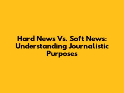 Hard News Vs. Soft News: Understanding Journalistic Purposes