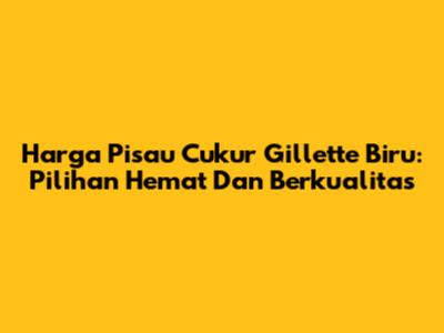 Harga Pisau Cukur Gillette Biru: Pilihan Hemat Dan Berkualitas
