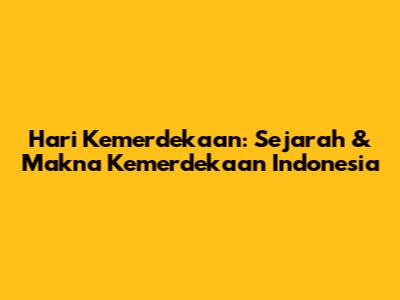 Hari Kemerdekaan: Sejarah & Makna Kemerdekaan Indonesia