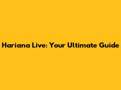 Hariana Live: Your Ultimate Guide