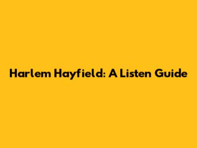 Harlem Hayfield: A Listen Guide