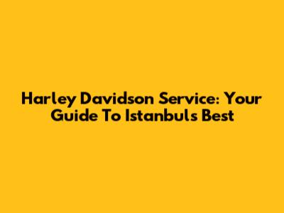 Harley Davidson Service: Your Guide To Istanbul's Best