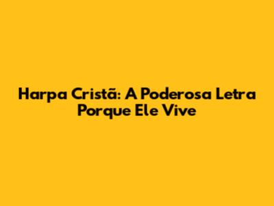 Harpa Cristã: A Poderosa Letra 'Porque Ele Vive'