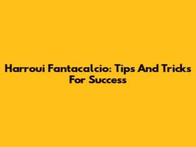 Harroui Fantacalcio: Tips And Tricks For Success