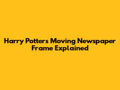 Harry Potter's Moving Newspaper Frame Explained