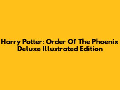 Harry Potter: Order Of The Phoenix Deluxe Illustrated Edition