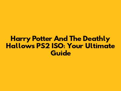 Harry Potter And The Deathly Hallows PS2 ISO: Your Ultimate Guide