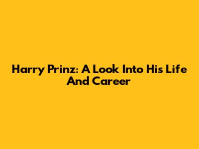 Harry Prinz: A Look Into His Life And Career