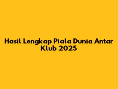 Hasil Lengkap Piala Dunia Antar Klub 2025