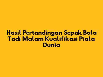 Hasil Pertandingan Sepak Bola Tadi Malam Kualifikasi Piala Dunia