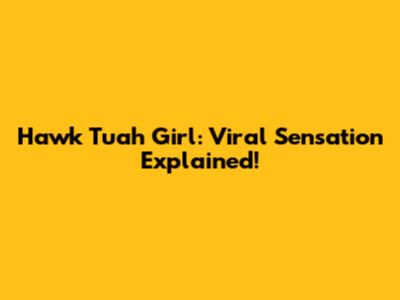 Hawk Tuah Girl: Viral Sensation Explained!