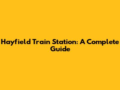 Hayfield Train Station: A Complete Guide