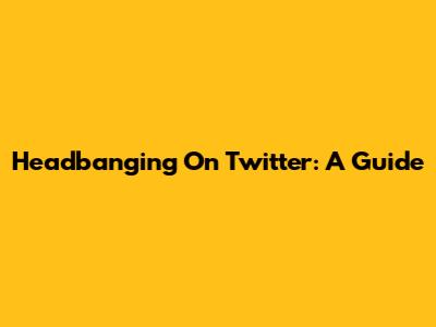 Headbanging On Twitter: A Guide