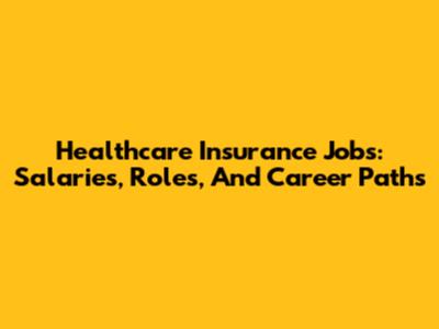 Healthcare Insurance Jobs: Salaries, Roles, And Career Paths