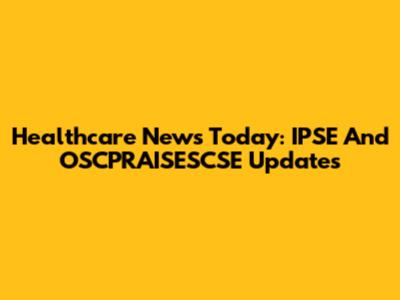 Healthcare News Today: IPSE And OSCPRAISESCSE Updates