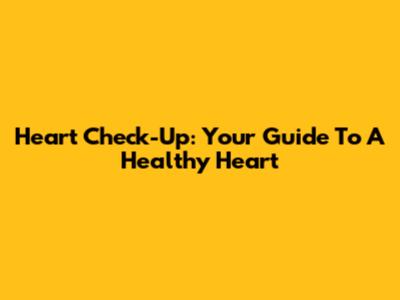 Heart Check-Up: Your Guide To A Healthy Heart