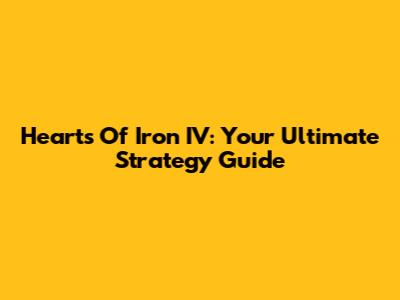 Hearts Of Iron IV: Your Ultimate Strategy Guide
