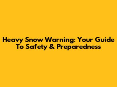 Heavy Snow Warning: Your Guide To Safety & Preparedness