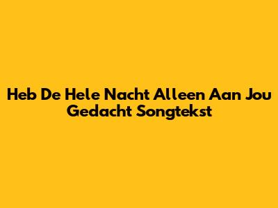 Heb De Hele Nacht Alleen Aan Jou Gedacht Songtekst