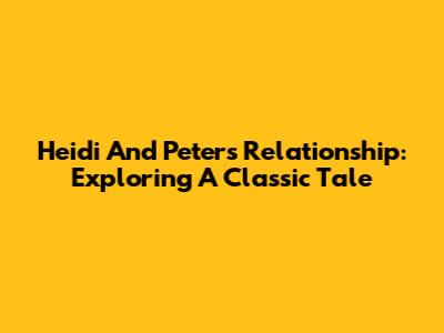 Heidi And Peter's Relationship: Exploring A Classic Tale