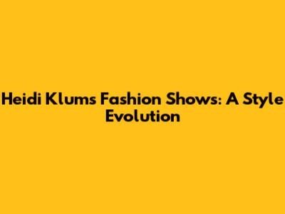 Heidi Klum's Fashion Shows: A Style Evolution