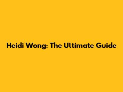 Heidi Wong: The Ultimate Guide