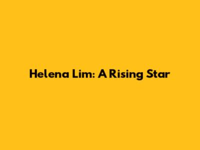 Helena Lim: A Rising Star
