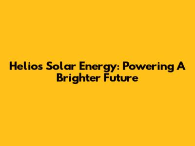 Helios Solar Energy: Powering A Brighter Future