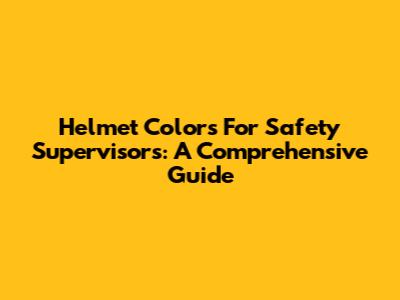 Helmet Colors For Safety Supervisors: A Comprehensive Guide