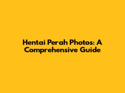 Hentai Perah Photos: A Comprehensive Guide
