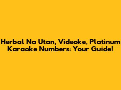 Herbal Na Utan, Videoke, Platinum Karaoke Numbers: Your Guide!