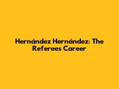 Hernández Hernández: The Referee's Career