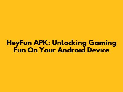 HeyFun APK: Unlocking Gaming Fun On Your Android Device