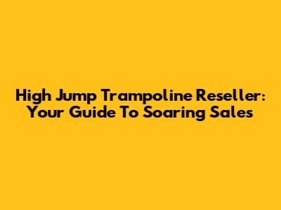 High Jump Trampoline Reseller: Your Guide To Soaring Sales