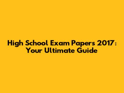 High School Exam Papers 2017: Your Ultimate Guide