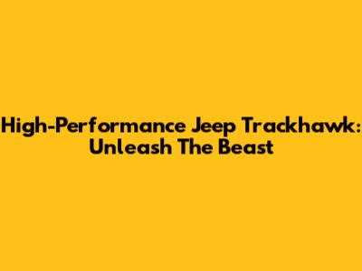 High-Performance Jeep Trackhawk: Unleash The Beast
