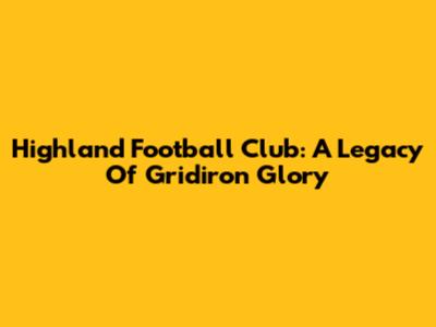 Highland Football Club: A Legacy Of Gridiron Glory
