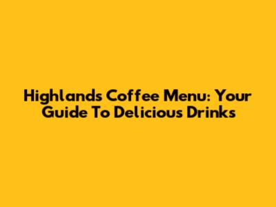 Highlands Coffee Menu: Your Guide To Delicious Drinks