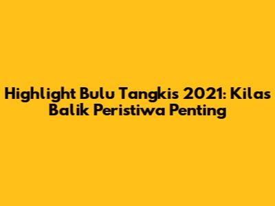 Highlight Bulu Tangkis 2021: Kilas Balik Peristiwa Penting