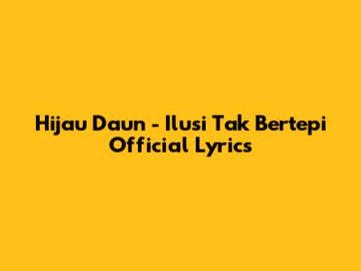 Hijau Daun - Ilusi Tak Bertepi Official Lyrics