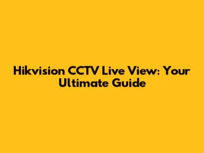 Hikvision CCTV Live View: Your Ultimate Guide
