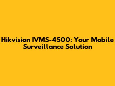 Hikvision IVMS-4500: Your Mobile Surveillance Solution