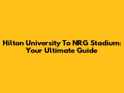 Hilton University To NRG Stadium: Your Ultimate Guide
