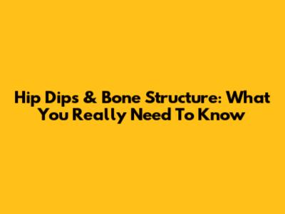 Hip Dips & Bone Structure: What You Really Need To Know