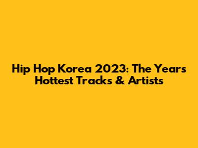 Hip Hop Korea 2023: The Year's Hottest Tracks & Artists