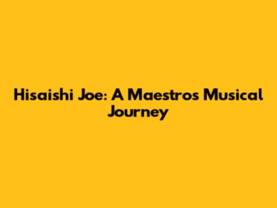 Hisaishi Joe: A Maestro's Musical Journey
