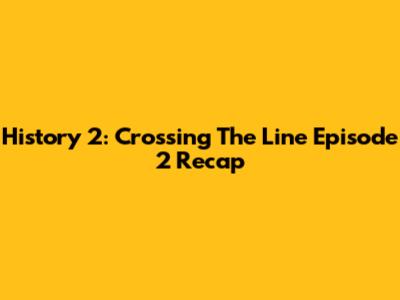 History 2: Crossing The Line Episode 2 Recap