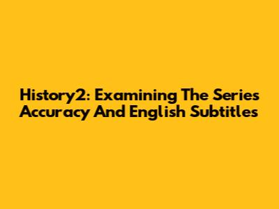 History2: Examining The Series' Accuracy And English Subtitles