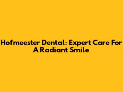 Hofmeester Dental: Expert Care For A Radiant Smile
