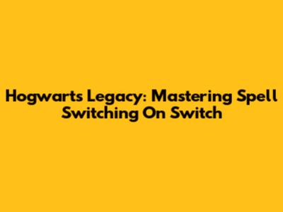 Hogwarts Legacy: Mastering Spell Switching On Switch